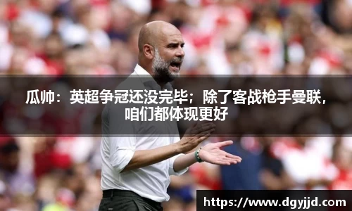 瓜帅：英超争冠还没完毕；除了客战枪手曼联，咱们都体现更好