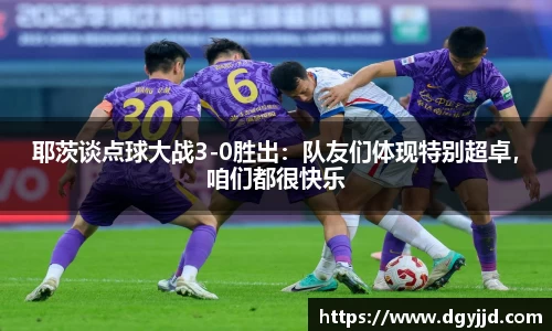 耶茨谈点球大战3-0胜出：队友们体现特别超卓，咱们都很快乐